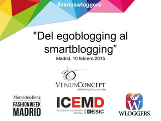 "Del egoblogging al
smartblogging”
Madrid, 10 febrero 2015
#venuswloggers
 