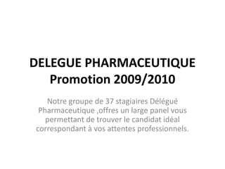 DELEGUE PHARMACEUTIQUE Promotion 2009/2010 Notre groupe de 37 stagiaires Délégué Pharmaceutique ,offres un large panel vous permettant de trouver le candidat idéal correspondant à vos attentes professionnels. 