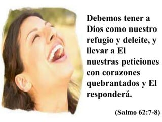 Debemos tener a
Dios como nuestro
refugio y deleite, y
llevar a El
nuestras peticiones
con corazones
quebrantados y El
responderá.
(Salmo 62:7-8)
 