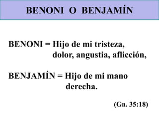 BENONI = Hijo de mi tristeza,
dolor, angustia, aflicción,
BENJAMÍN = Hijo de mi mano
derecha.
(Gn. 35:18)
BENONI O BENJAMÍN
 