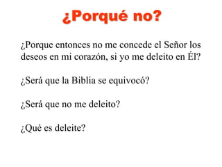 ¿Porqué no?
¿Porque entonces no me concede el Señor los
deseos en mi corazón, si yo me deleito en Él?
¿Será que la Biblia se equivocó?
¿Será que no me deleito?
¿Qué es deleite?
 