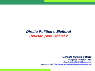 Direito Político e Eleitoral
Revisão para Oficial 2
Geraldo Magela Batista
Pitágoras ⇒ Betim - MG
Email: gmbui33431@bol.com.br
Acesse o site: http://www.geraldofadipa.comunidades.net
 