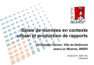 Saisie de données en contexte
urbain et production de rapports
Christophe Hanser, Ville de Delémont
Jean-Luc Miserez, INSER
02.02.2017, ASIT-VD,
Lausanne
 