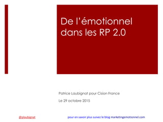 De l’émotionnel
dans les RP 2.0
Patrice Laubignat pour Cision France
Le 29 octobre 2015
@plaubignat pour en savoir plus suivez le blog marketingemotionnel.com
 
