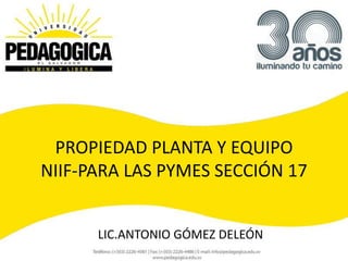 PROPIEDAD PLANTA Y EQUIPO
NIIF-PARA LAS PYMES SECCIÓN 17


      LIC.ANTONIO GÓMEZ DELEÓN
 