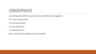ONDERWIJS
op de Hogeschool iPabo wordt veelal op dezelfde manier gegeven.
 er is een literatuurlijst
 er zijn PowerPoints
 er zijn vakdossiers
 en kennistoetsen
het is veel (van hetzelfde) maar niet moeilijk
 