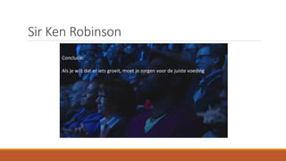 Sir Ken Robinson
Conclusie:
Als je wilt dat er iets groeit, moet je zorgen voor de juiste voeding
 