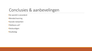 Conclusies & aanbevelingen
De wereld is veranderd
Blended learning
Sociale netwerken
Telefoons uit?
Deskundigen
Studiedag
 