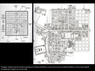 Timgad, ciudad colonial romana situada en el Norte de África, a unos 35 km de la ciudad de Batna, en la actual Argelia.
Fundada por Trajano en el año 100.
 