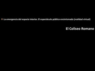  La emergencia del espacio interior. El espectáculo público ensimismado (realidad virtual)
El Coliseo Romano
 