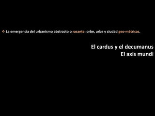  La emergencia del urbanismo abstracto o rasante: orbe, urbe y ciudad geo-métricas.
El cardus y el decumanus
El axis mundi
 