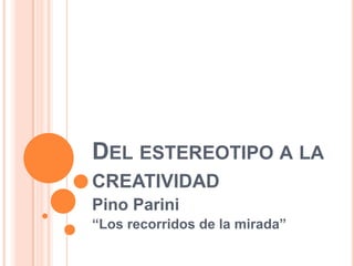 DEL ESTEREOTIPO A LA
CREATIVIDAD
Pino Parini
“Los recorridos de la mirada”
 