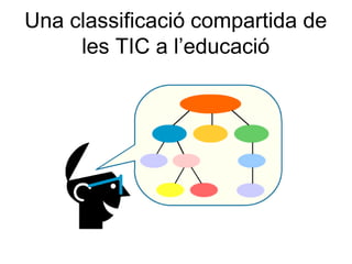 Una classificació compartida de
     les TIC a l’educació
 