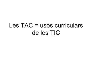 Les TAC = usos curriculars
       de les TIC
 