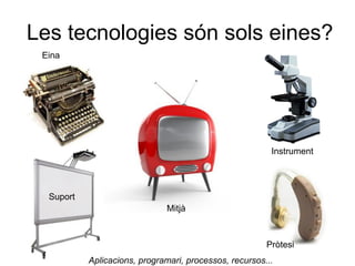 Les tecnologies són sols eines?
 Eina




                                                         Instrument




  Suport
                              Mitjà



                                                        Pròtesi
           Aplicacions, programari, processos, recursos...
 