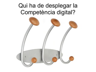 Qui ha de desplegar la
Competència digital?
 