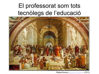 El professorat som tots
tecnòlegs de l’educació




             Rafael Sanzio Escola d’Atenes (1511)
 