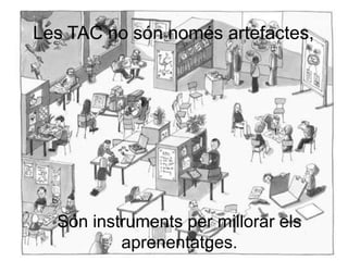 Les TAC no són només artefactes,




  Són instruments per millorar els
          aprenentatges.
 
