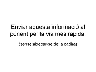 Enviar aquesta informació al
ponent per la via més ràpida.
   (sense aixecar-se de la cadira)
 