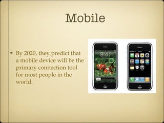 Mobile By 2020, they predict that a mobile device will be the primary connection tool for most people in the world. 