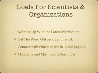 Goals For Scientists & Organizations Keeping Up With the Latest Information Get The Word Out about your work Connect with Others in the field and beyond Managing and Maximizing Resources 