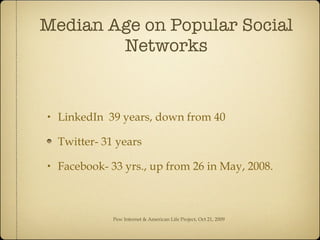 Median Age on Popular Social Networks LinkedIn  39 years, down from 40 Twitter- 31 years Facebook- 33 yrs., up from 26 in May, 2008. Pew Internet & American Life Project, Oct 21, 2009 