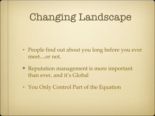 Changing Landscape People find out about you long before you ever meet....or not. Reputation management is more important than ever, and it’s Global You Only Control Part of the Equation 