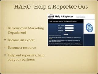 Be your own Marketing Department Become an expert  Become a resource Help out reporters, help out your business HARO- Help a Reporter Out 