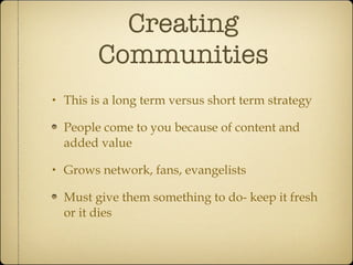 Creating Communities <ul><li>This is a long term versus short term strategy </li></ul><ul><li>People come to you because o...
