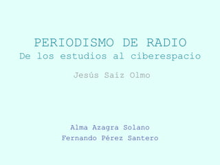 PERIODISMO DE RADIO
De los estudios al ciberespacio
         Jesús Saiz Olmo




         Alma Azagra Solano
       Fernando Pérez Santero
 