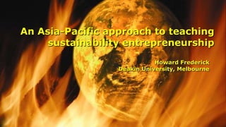 An Asia-Pacific approach to teaching
sustainability entrepreneurship
Howard Frederick
Deakin University, Melbourne
 