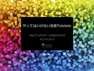 やってはいけない空振りdelete
SQLアンチパターンNight Part2
07/10 2017
山田 雄
ネットビジネス本部
データ基盤チーム
 