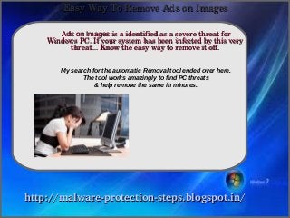 Easy Way To Remove Ads on Images

       Ads on Images is a identified as a severe threat for 
               How To Remove
    Windows PC. If your system has been infected by this very 
         threat... Know the easy way to remove it off.


        My search for the automatic Removal tool ended over here.
               The tool works amazingly to find PC threats
                   & help remove the same in minutes.




http://malware­protection­steps.blogspot.in/
 