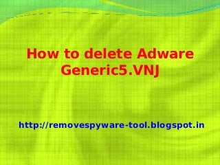 How to delete Adware
    Generic5.VNJ


http://removespyware-tool.blogspot.in
 