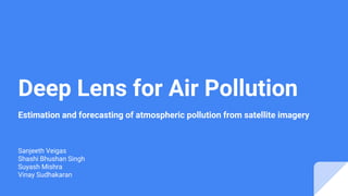 Deep Lens for Air Pollution
Estimation and forecasting of atmospheric pollution from satellite imagery
Sanjeeth Veigas
Shashi Bhushan Singh
Suyash Mishra
Vinay Sudhakaran
 