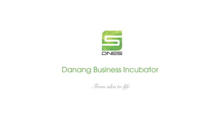 From idea to life
Danang Business Incubator
 