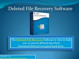 Deleted File Recovery Software
The Deleted File Recovery Software is here to help
you to recover deleted data from
formatted/deleted/corrupted hard drive.
Copyright 2013
http://www.datarecoverysoftware1.org/
 