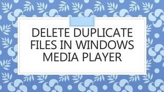 DELETE DUPLICATE
FILES IN WINDOWS
MEDIA PLAYER
 