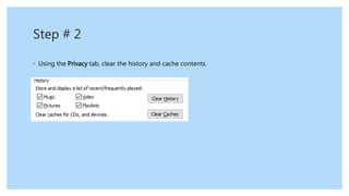 Step # 2
◦ Using the Privacy tab, clear the history and cache contents.
 