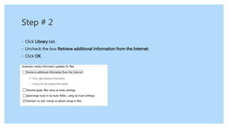 Step # 2
◦ Click Library tab.
◦ Uncheck the box Retrieve additional information from the Internet.
◦ Click OK.
 