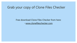 Grab your copy of Clone Files Checker
Free download Clone Files Checker from here:
◦ www.clonefileschecker.com
 