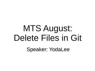 MTS August: 
Delete Files in Git 
Speaker: YodaLee 
 