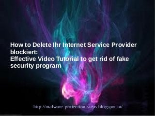 How to Delete Ihr Internet Service Provider
blockiert:
Effective Video Tutorial to get rid of fake
security program




       http://malware-protection-steps.blogspot.in/
 
