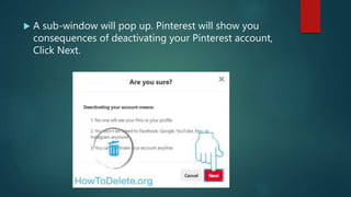  A sub-window will pop up. Pinterest will show you
consequences of deactivating your Pinterest account,
Click Next.
 