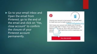  Go to your email inbox and
Open the email from
Pinterest; go to the end of
the email and click on “Yes,
close account” to confirm
the closure of your
Pinterest account
permanently.
 