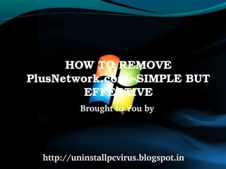 HOW TO REMOVE 
PlusNetwork.com: SIMPLE BUT 
         EFFECTIVE
           Brought to You by 




  http://uninstallpcvirus.blogspot.in
 