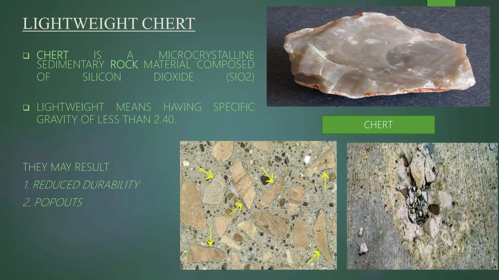 LIGHTWEIGHT CHERT
 CHERT IS A MICROCRYSTALLINE
SEDIMENTARY ROCK MATERIAL COMPOSED
OF SILICON DIOXIDE (SIO2)
 LIGHTWEIGHT MEANS HAVING SPECIFIC
GRAVITY OF LESS THAN 2.40.
THEY MAY RESULT
1. REDUCED DURABILITY
2. POPOUTS
CHERT
 