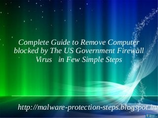 Complete Guide to Remove Computer
blocked by The US Government Firewall
      Virus in Few Simple Steps




 http://malware-protection-steps.blogspot.in/
 