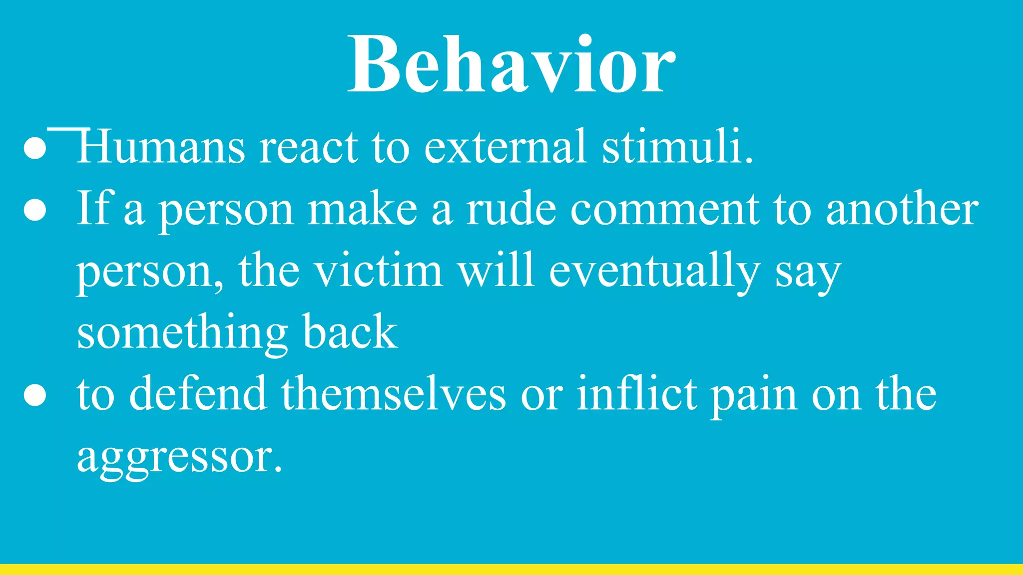 Behavior
● Humans react to external stimuli.
● If a person make a rude comment to another
person, the victim will eventually say
something back
● to defend themselves or inflict pain on the
aggressor.
 