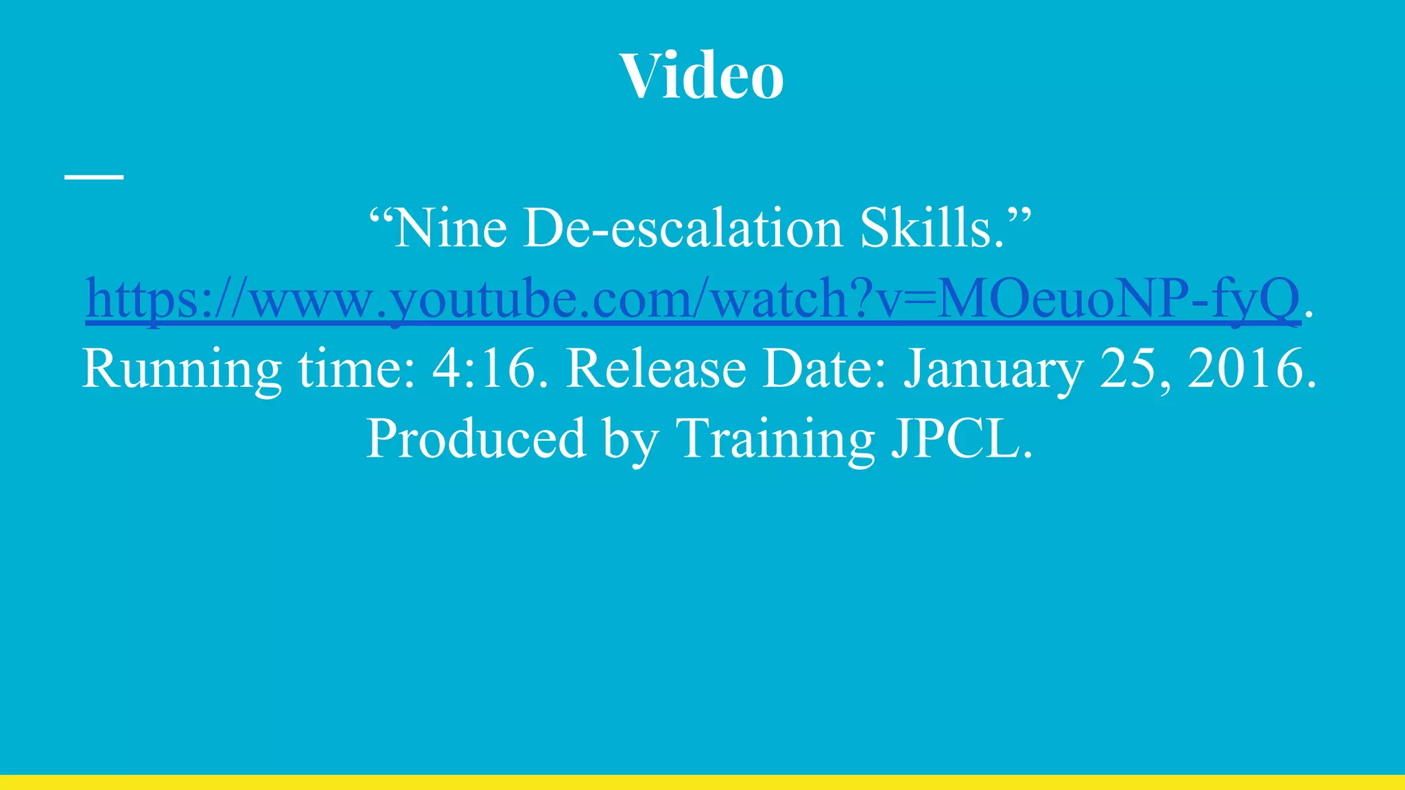 Video
“Nine De-escalation Skills.”
https://www.youtube.com/watch?v=MOeuoNP-fyQ.
Running time: 4:16. Release Date: January 25, 2016.
Produced by Training JPCL.
 